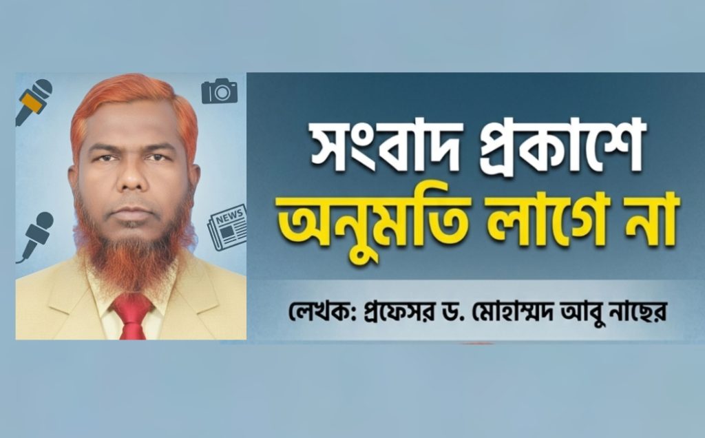অনুমতি নয়, সত্যটাই সাংবাদিকতার শক্তি” – সংবাদ প্রকাশে কী বলে আইন ও নৈতিকতা? —-প্রফেসর ড.  মোহাম্মদ আবু নাছের।